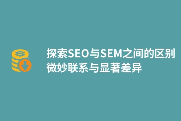 探索SEO與SEM之間的區(qū)別微妙聯(lián)系與顯著差異