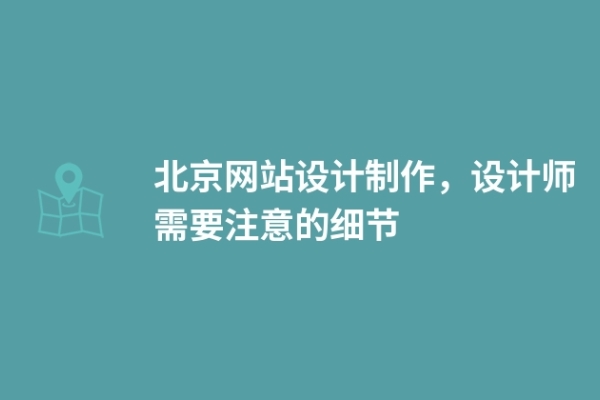 北京網(wǎng)站設(shè)計(jì)制作，設(shè)計(jì)師需要注意的細(xì)節(jié)