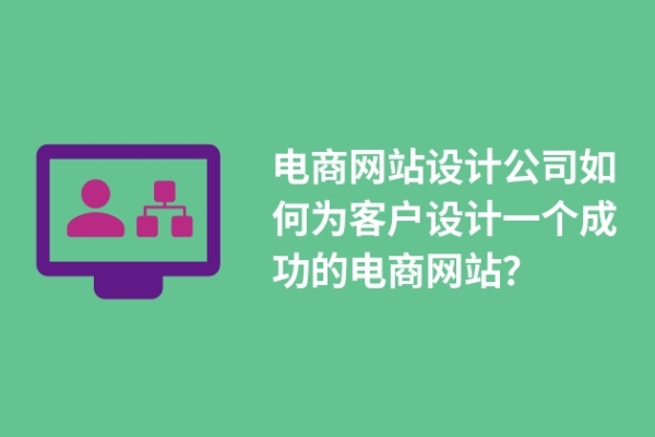 電商網(wǎng)站設(shè)計(jì)公司如何為客戶設(shè)計(jì)一個(gè)成功的電商網(wǎng)站？