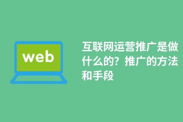 互聯(lián)網(wǎng)運營推廣是做什么的？推廣的方法和手段