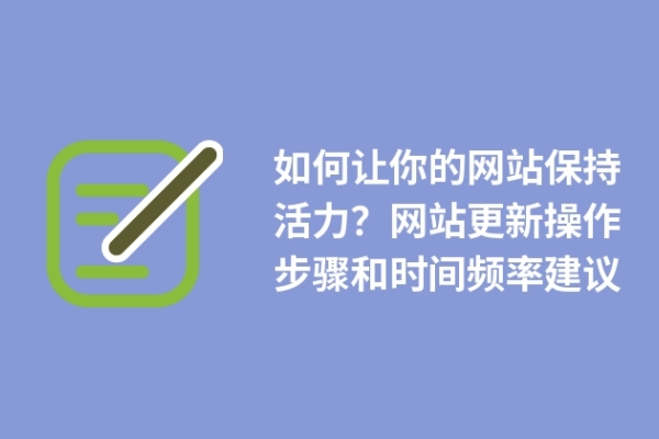 如何讓你的網(wǎng)站保持活力？網(wǎng)站更新操作步驟和時(shí)間頻率建議