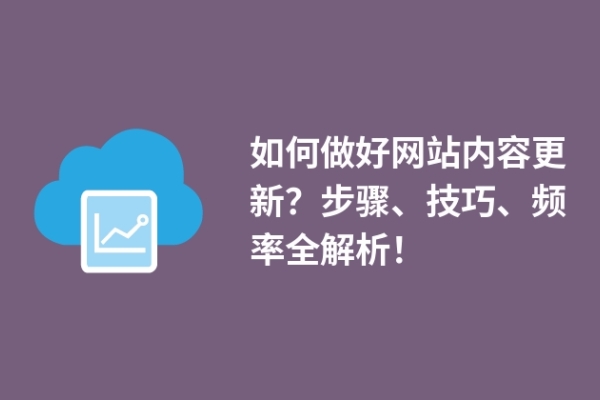 如何做好網(wǎng)站內(nèi)容更新？步驟、技巧、頻率全解析！