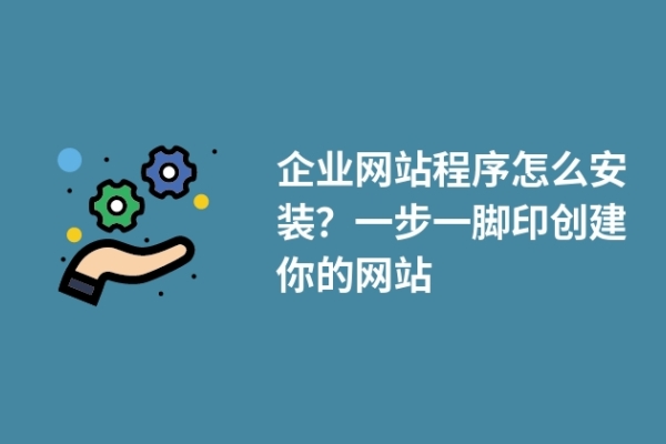 企業(yè)網(wǎng)站程序怎么安裝？一步一腳印創(chuàng)建你的網(wǎng)站