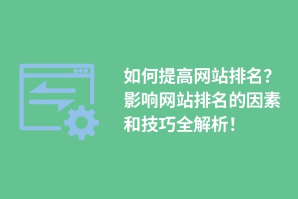 如何提高網(wǎng)站排名？影響網(wǎng)站排名的因素和技巧全解析！