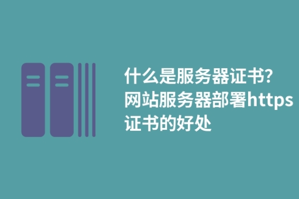 什么是服務(wù)器證書(shū)？網(wǎng)站服務(wù)器部署https證書(shū)的好處