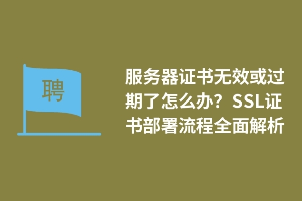 服務(wù)器證書(shū)無(wú)效或過(guò)期了怎么辦？SSL證書(shū)部署流程全面解析