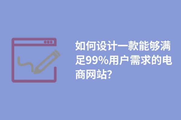 如何設(shè)計一款能夠滿足99%用戶需求的電商網(wǎng)站？