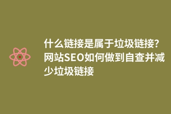 什么鏈接是屬于垃圾鏈接？網(wǎng)站SEO如何做到自查并減少垃圾鏈接