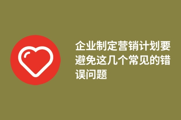 企業(yè)制定營(yíng)銷(xiāo)計(jì)劃要避免這幾個(gè)常見(jiàn)的錯(cuò)誤問(wèn)題