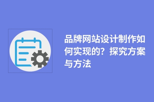 品牌網(wǎng)站設(shè)計(jì)制作如何實(shí)現(xiàn)的？探究方案與方法