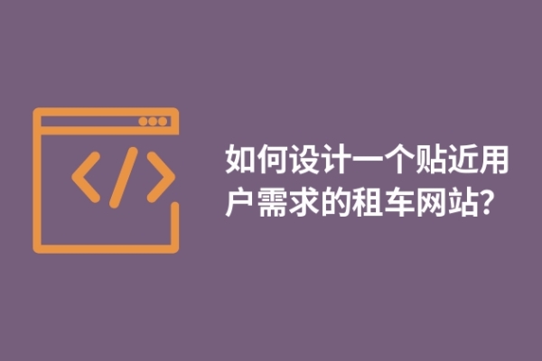 如何設(shè)計(jì)一個(gè)貼近用戶需求的租車(chē)網(wǎng)站？