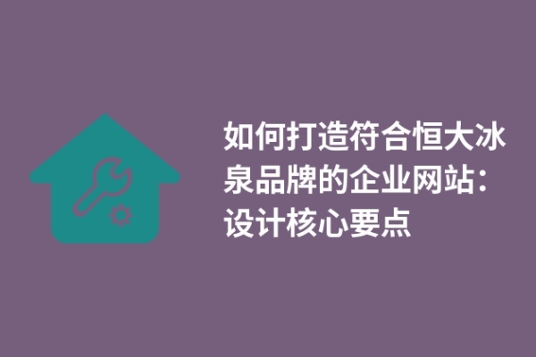 如何打造符合恒大冰泉品牌的企業(yè)網(wǎng)站：設(shè)計核心要點