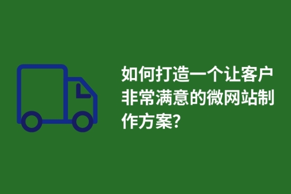 如何打造一個讓客戶非常滿意的微網(wǎng)站制作方案？