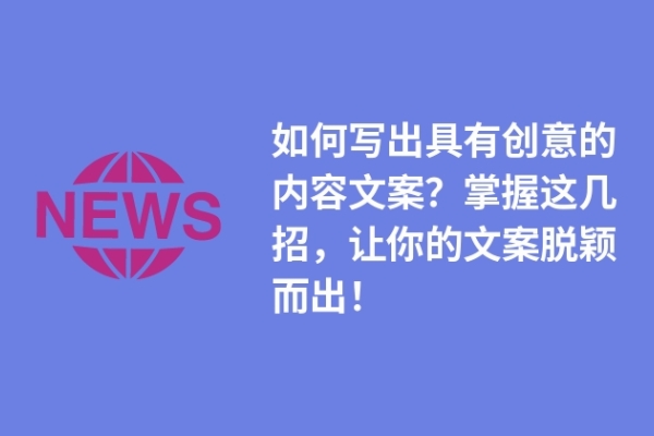 如何寫出具有創(chuàng)意的內(nèi)容文案？掌握這幾招，讓你的文案脫穎而出！