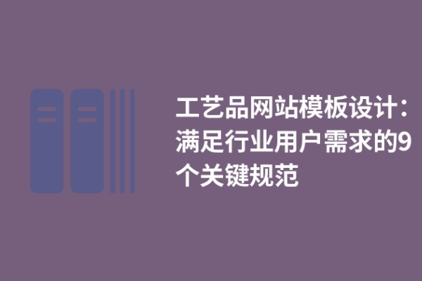 工藝品網(wǎng)站模板設(shè)計：滿足行業(yè)用戶需求的9個關(guān)鍵規(guī)范