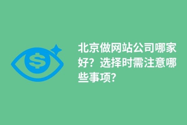 北京做網(wǎng)站公司哪家好？選擇時(shí)需注意哪些事項(xiàng)？