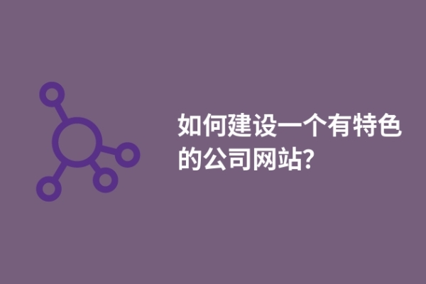 如何建設(shè)一個(gè)有特色的公司網(wǎng)站？