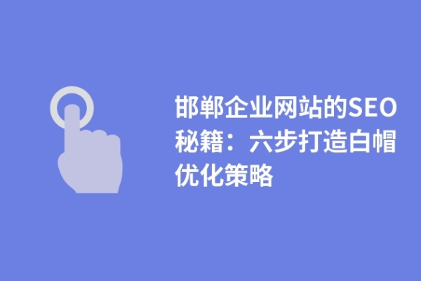 邯鄲企業(yè)網(wǎng)站的SEO秘籍：六步打造白帽優(yōu)化策略