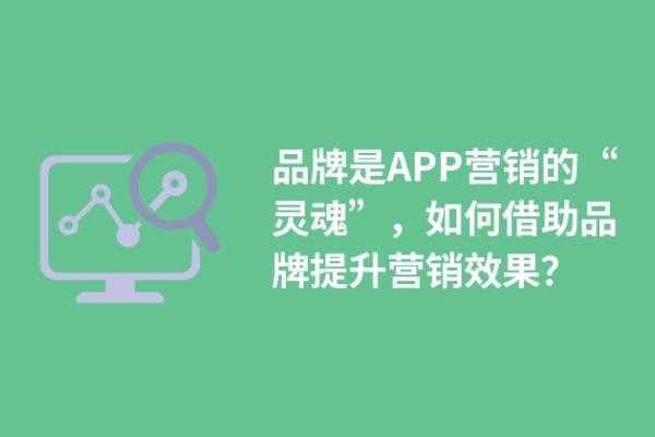 品牌是APP營(yíng)銷的“靈魂”，如何借助品牌提升營(yíng)銷效果？