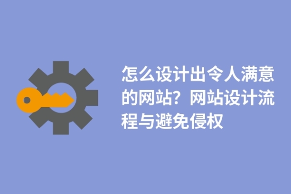 怎么設(shè)計(jì)出令人滿意的網(wǎng)站？網(wǎng)站設(shè)計(jì)流程與避免侵權(quán)