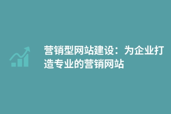 營(yíng)銷型網(wǎng)站建設(shè)：為企業(yè)打造專業(yè)的營(yíng)銷網(wǎng)站