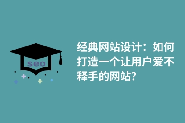 經(jīng)典網(wǎng)站設(shè)計：如何打造一個讓用戶愛不釋手的網(wǎng)站？