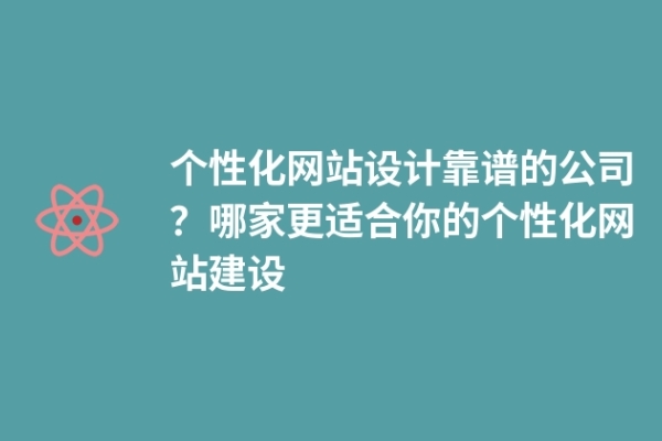 個(gè)性化網(wǎng)站設(shè)計(jì)靠譜的公司？哪家更適合你的個(gè)性化網(wǎng)站建設(shè)