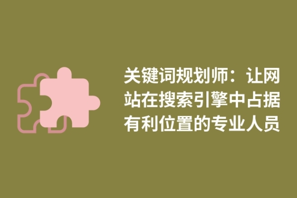 關鍵詞規(guī)劃師：讓網(wǎng)站在搜索引擎中占據(jù)有利位置的專業(yè)人員