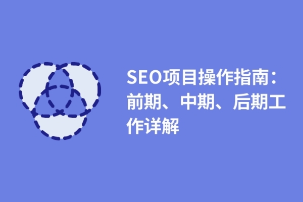 SEO項(xiàng)目操作指南：前期、中期、后期工作詳解