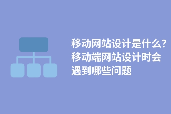 移動網(wǎng)站設(shè)計是什么？移動端網(wǎng)站設(shè)計時會遇到哪些問題