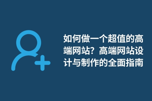 如何做一個(gè)超值的高端網(wǎng)站？高端網(wǎng)站設(shè)計(jì)與制作的全面指南