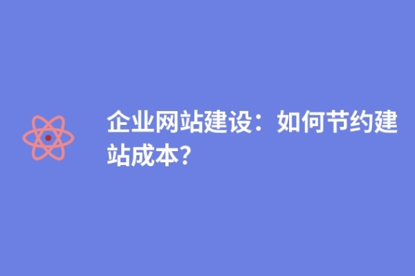 企業(yè)網(wǎng)站建設(shè)：如何節(jié)約建站成本？