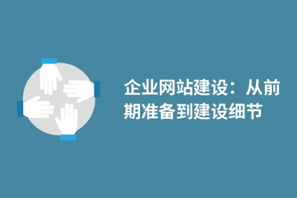 企業(yè)網(wǎng)站建設(shè)：從前期準(zhǔn)備到建設(shè)細(xì)節(jié)