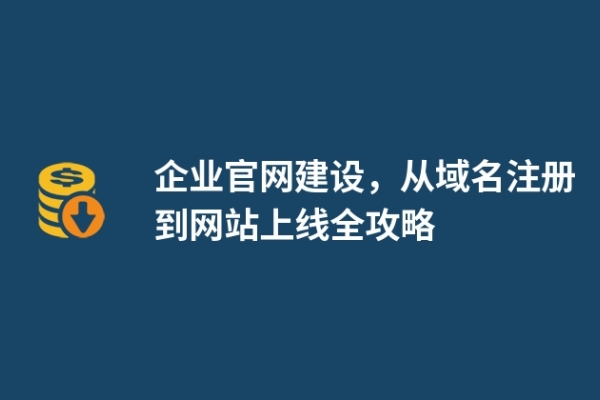 企業(yè)官網(wǎng)建設(shè)，從域名注冊到網(wǎng)站上線全攻略