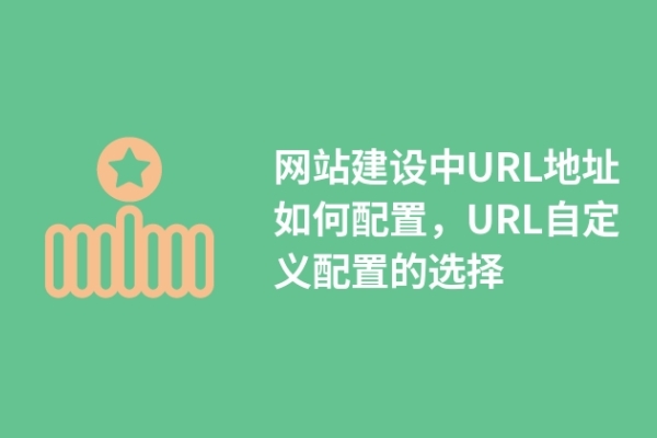 網(wǎng)站建設(shè)中URL地址如何配置，URL自定義配置的選擇