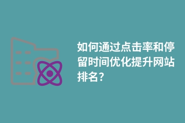 如何通過點擊率和停留時間優(yōu)化提升網(wǎng)站排名？