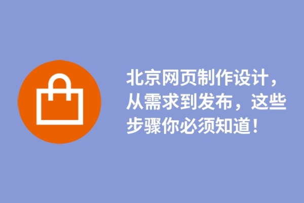 北京網(wǎng)頁(yè)制作設(shè)計(jì)，從需求到發(fā)布，這些步驟你必須知道！