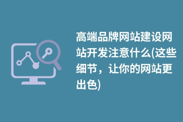 高端品牌網站建設網站開發(fā)注意什么(這些細節(jié)，讓你的網站更出色)