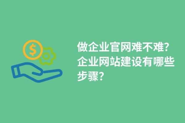 做企業(yè)官網(wǎng)難不難？企業(yè)網(wǎng)站建設(shè)有哪些步驟？