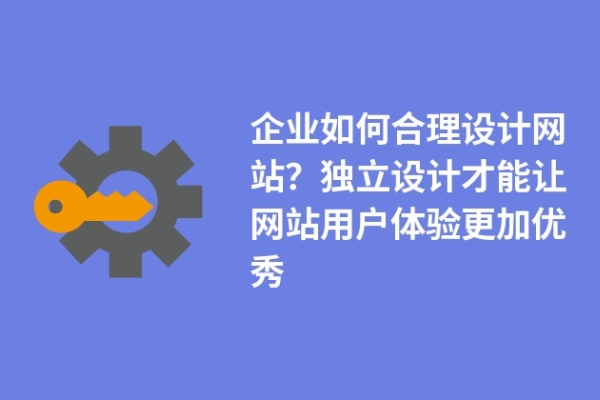 企業(yè)如何合理設(shè)計(jì)網(wǎng)站？獨(dú)立設(shè)計(jì)才能讓網(wǎng)站用戶體驗(yàn)更加優(yōu)秀