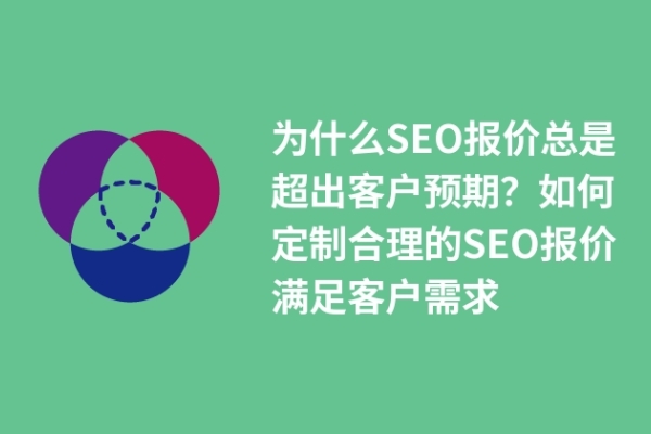 為什么SEO報價總是超出客戶預(yù)期？如何定制合理的SEO報價滿足客戶需求