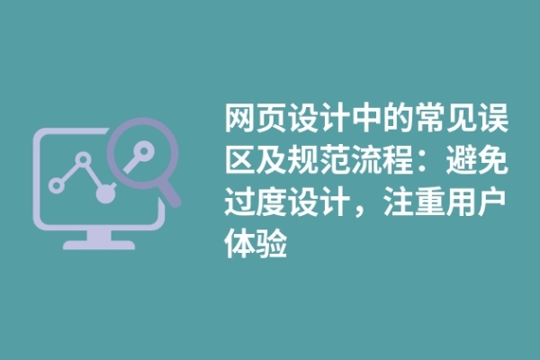 網(wǎng)頁設(shè)計(jì)中的常見誤區(qū)及規(guī)范流程：避免過度設(shè)計(jì)，注重用戶體驗(yàn)