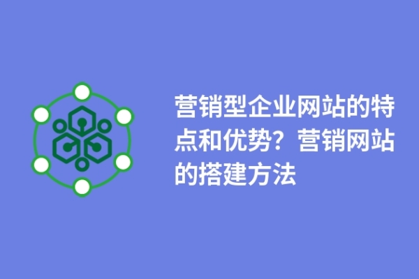 營銷型企業(yè)網(wǎng)站的特點和優(yōu)勢？營銷網(wǎng)站的搭建方法