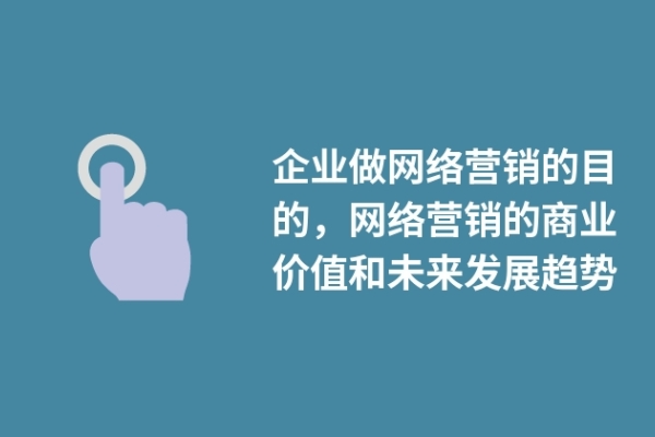 企業(yè)做網(wǎng)絡(luò)營銷的目的，網(wǎng)絡(luò)營銷的商業(yè)價值和未來發(fā)展趨勢