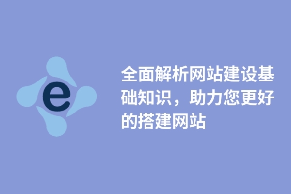 全面解析網站建設基礎知識，助力您更好的搭建網站