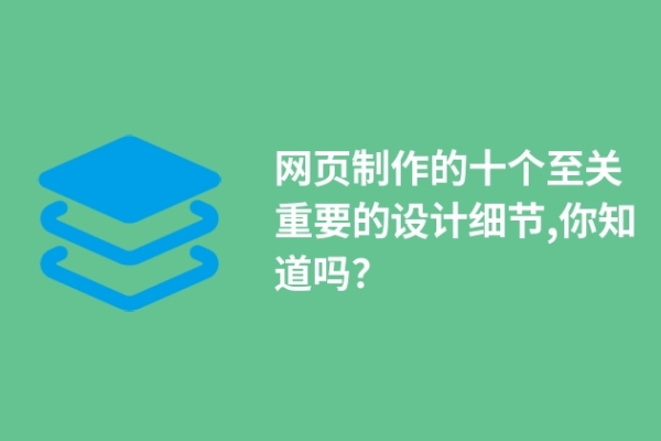 網(wǎng)頁(yè)制作的十個(gè)至關(guān)重要的設(shè)計(jì)細(xì)節(jié),你知道嗎？