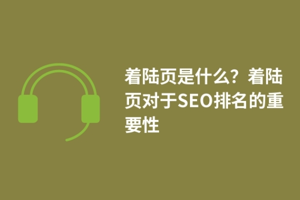 著陸頁是什么？著陸頁對于SEO排名的重要性