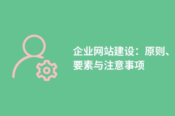 企業(yè)網(wǎng)站建設(shè)：原則、要素與注意事項