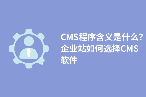 CMS程序含義是什么？企業(yè)站如何選擇CMS軟件