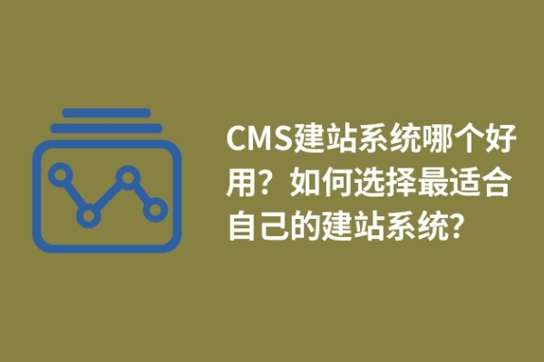 CMS建站系統(tǒng)哪個(gè)好用？如何選擇最適合自己的建站系統(tǒng)